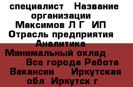 IT специалист › Название организации ­ Максимов Л.Г, ИП › Отрасль предприятия ­ Аналитика › Минимальный оклад ­ 30 000 - Все города Работа » Вакансии   . Иркутская обл.,Иркутск г.